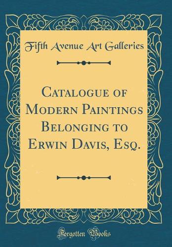 Catalogue of Modern Paintings Belonging to Erwin Davis, Esq. (Classic Reprint)