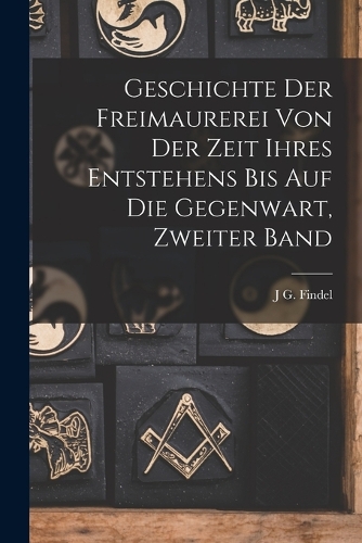Geschichte Der Freimaurerei Von Der Zeit Ihres Entstehens Bis Auf Die Gegenwart, Zweiter Band