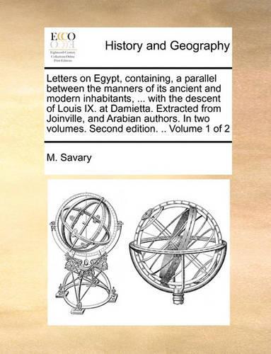 Letters on Egypt, Containing, a Parallel Between the Manners of Its Ancient and Modern Inhabitants, ... with the Descent of Louis IX. at Damietta. Extracted from Joinville, and Arabian Authors. in Two Volumes. Second Edition. .. Volume 1 of 2
