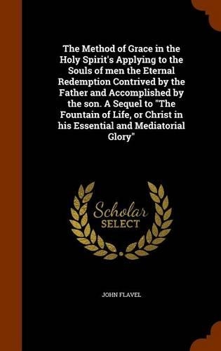 The Method of Grace in the Holy Spirit's Applying to the Souls of men the Eternal Redemption Contrived by the Father and Accomplished by the son. A Sequel to The Fountain of Life, or Christ in his Essential and Mediatorial Glory