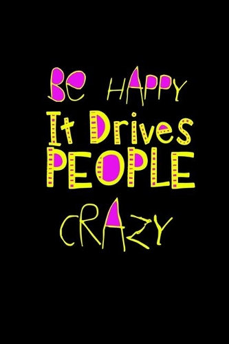Be happy. It drives people crazy