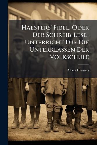 Haesters' Fibel, Oder Der Schreib-Lese-Unterricht FÃ1/4r Die Unterklassen Der Volkschule