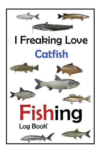 I Freaking Love Catfish Fishing Log Book -