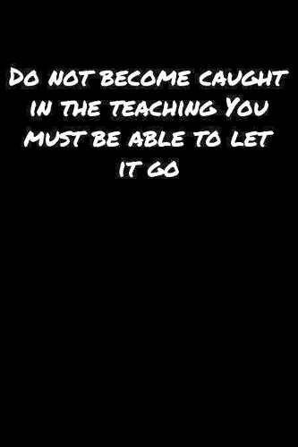 Do Not Become Caught In The Teaching You Must Be Able To Let It Go