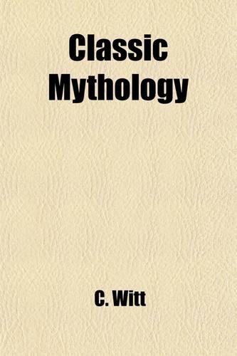 Classic Mythology; A Translation (with the Author's Sanction) of Professor C. Witt's Griechische Gotter Und Heldengeschichten