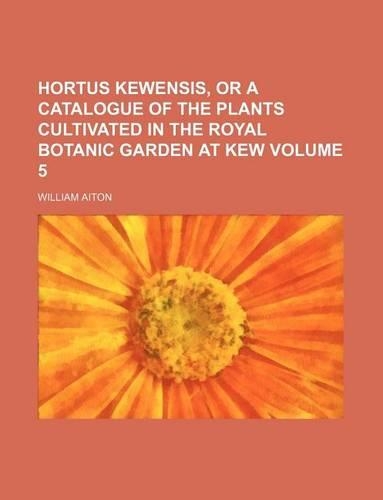 Hortus Kewensis, or a Catalogue of the Plants Cultivated in the Royal Botanic Garden at Kew Volume 5