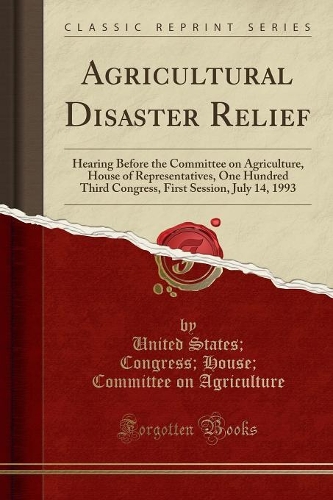 Agricultural Disaster Relief: Hearing Before the Committee on Agriculture, House of Representatives, One Hundred Third Congress, First Session, July 14, 1993 (Classic Reprint)(English)