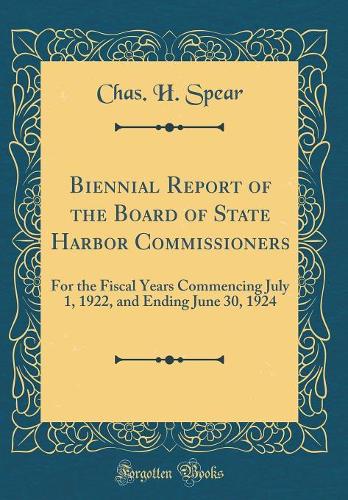 Biennial Report of the Board of State Harbor Commissioners: For the Fiscal Years Commencing July 1, 1922, and Ending June 30, 1924 (Classic Reprint)