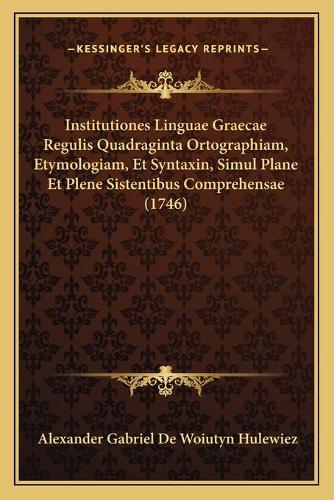 Institutiones Linguae Graecae Regulis Quadraginta Ortographiam, Etymologiam, Et Syntaxin, Simul Plane Et Plene Sistentibus Comprehensae (1746)