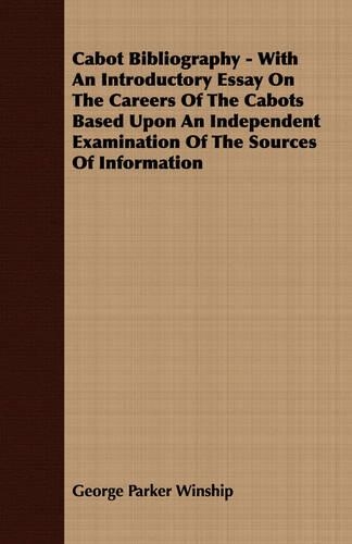 Cabot Bibliography - With An Introductory Essay On The Careers Of The Cabots Based Upon An Independent Examination Of The Sources Of Information