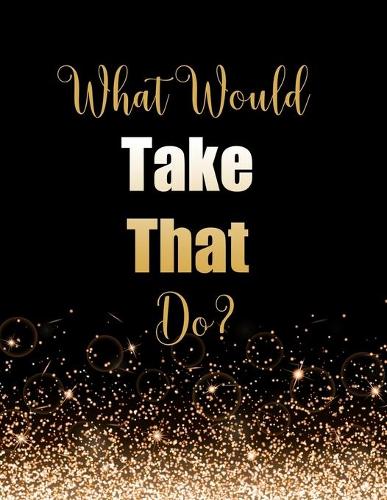 What Would Take That Do?