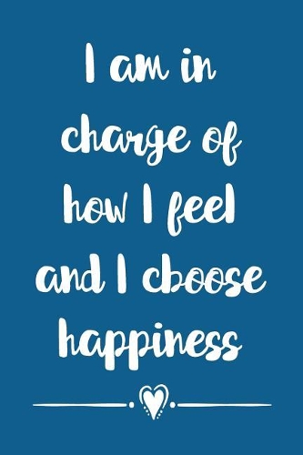 I am in charge of how I feel and I choose happiness