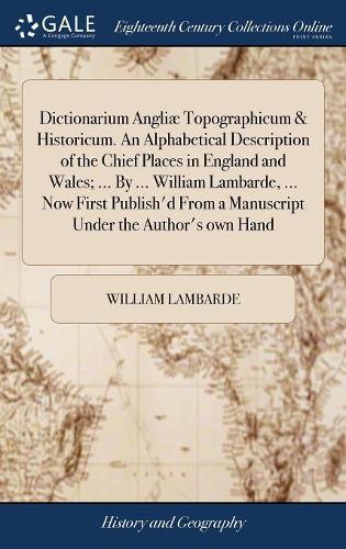 Dictionarium Angliæ Topographicum & Historicum. an Alphabetical Description of the Chief Places in England and Wales; ... by ... William Lambarde, ... Now First Publish'd from a Manuscript Under the Author's Own Hand