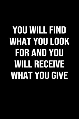 You Will Find What You Look For and You Will Receive What You Give
