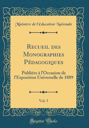 Recueil des Monographies Pédagogiques, Vol. 5: Publiées à l'Occasion de l'Exposition Universelle de 1889 (Classic Reprint)