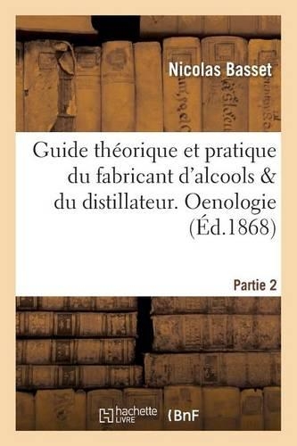 Guide Théorique Et Pratique Du Fabricant d'Alcools Et Du Distillateur. Partie 2 Oenologie