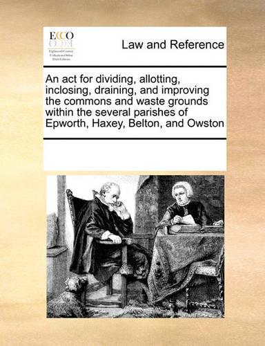 An ACT for Dividing, Allotting, Inclosing, Draining, and Improving the Commons and Waste Grounds Within the Several Parishes of Epworth, Haxey, Belton, and Owston
