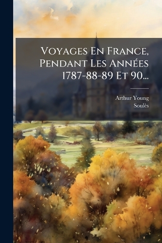 Voyages En France, Pendant Les Années 1787-88-89 Et 90...