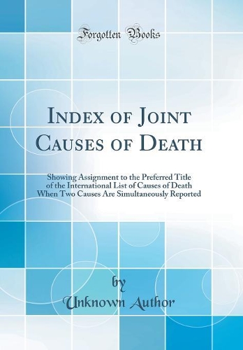 Index of Joint Causes of Death: Showing Assignment to the Preferred Title of the International List of Causes of Death When Two Causes Are Simultaneously Reported (Classic Reprint)