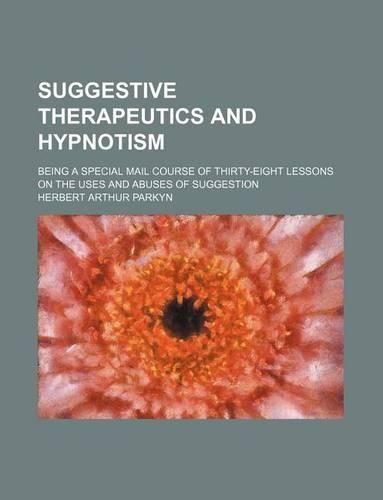 Suggestive Therapeutics and Hypnotism; Being a Special Mail Course of Thirty-Eight Lessons on the Uses and Abuses of Suggestion