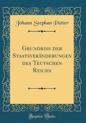 Grundriß der Staatsveränderungen des Teutschen Reichs (Classic Reprint)
