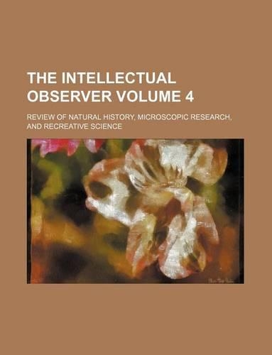 The Intellectual Observer; Review of Natural History, Microscopic Research, and Recreative Science Volume 4