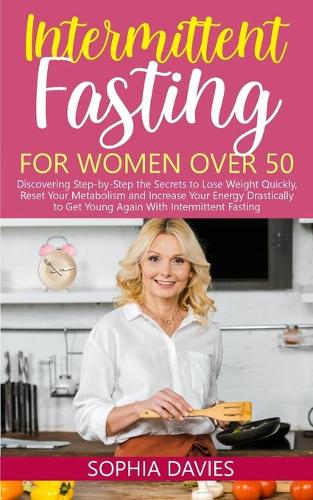 Intermittent Fasting for Women Over 50: Discovering Step-by-Step the Secrets to Lose Weight Quickly, Reset Your Metabolism and Increase Your Energy Drastically to Get Young Again With Inte