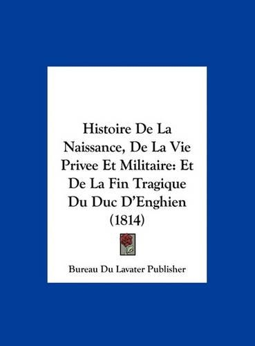 Histoire de La Naissance, de La Vie Privee Et Militaire