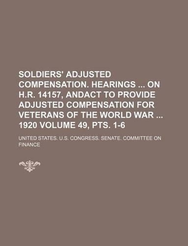Soldiers' Adjusted Compensation. Hearings on H.R. 14157, Andact to Provide Adjusted Compensation for Veterans of the World War 1920 Volume 49, Pts. 1-6