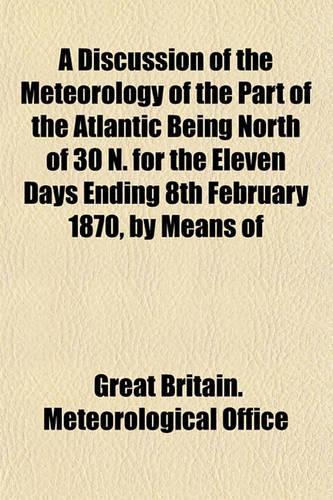 A Discussion of the Meteorology of the Part of the Atlantic Being North of 30 N. for the Eleven Days Ending 8th February 1870, by Means of