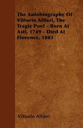 The Autobiography Of Vittorio Alfieri, The Tragic Poet - Born At Asti, 1749 - Died At Florence, 1803: (English)