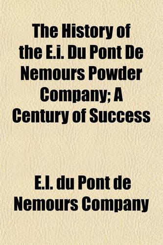 The History of the E.I. Du Pont de Nemours Powder Company; A Century of Success