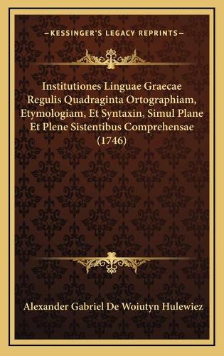 Institutiones Linguae Graecae Regulis Quadraginta Ortographiam, Etymologiam, Et Syntaxin, Simul Plane Et Plene Sistentibus Comprehensae (1746)