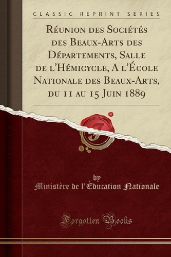 Réunion des Sociétés des Beaux-Arts des Départements, Salle de l'Hémicycle, A l'École Nationale des Beaux-Arts, du 11 au 15 Juin 1889 (Classic Reprint)