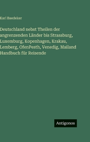 Deutschland nebst Theilen der angrenzenden Länder bis Strassburg, Luxemburg, Kopenhagen, Krakau, Lemberg, OfenPesth, Venedig, Mailand Handbuch für Reisende