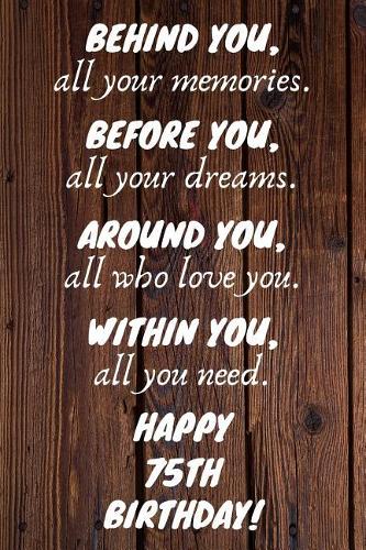 Behind You All Your Memories Before You All Your Dreams Happy 75th Birthday