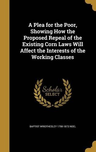A Plea for the Poor, Showing How the Proposed Repeal of the Existing Corn Laws Will Affect the Interests of the Working Classes