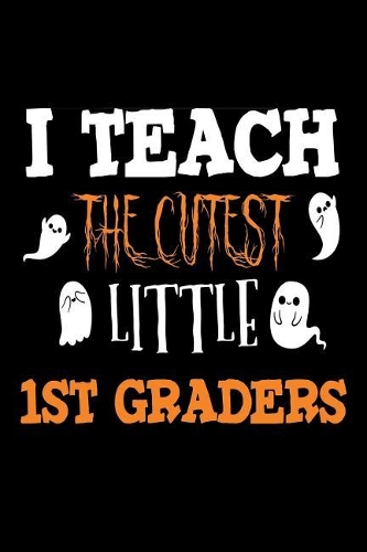 I Teach The Cutest Little 1st Graders: Halloween Ghosts Gift Notebook For First Grade Teachers