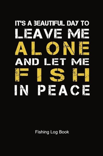 It's A Beautiful Day To Leave Me Alone And Let Me Fish In Peace Fishing Log Book