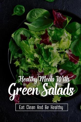 Healthy Meals With Green Salads: Eat Clean And Be Healthy: What Happens If I Eat Salad Everyday?