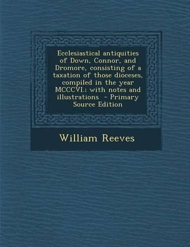 Ecclesiastical Antiquities of Down, Connor, and Dromore, Consisting of a Taxation of Those Dioceses, Compiled in the Year MCCCVI.; With Notes and Illustrations
