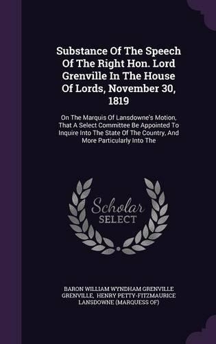 Substance Of The Speech Of The Right Hon. Lord Grenville In The House Of Lords, November 30, 1819: On The Marquis Of Lansdowne's Motion, That A Select Committee Be Appointed To Inquire Into The State Of The Country, And More Particularly Into The(English)