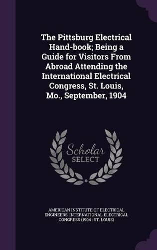 The Pittsburg Electrical Hand-Book; Being a Guide for Visitors from Abroad Attending the International Electrical Congress, St. Louis, Mo., September, 1904