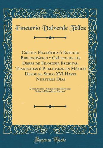 Crítica Filosófica ó Estudio Bibliográfico y Crítico de las Obras de Filosofía Escritas, Traducidas ó Publicadas en México Desde el Siglo XVI Hasta Nuestros Días: Concluyen las 