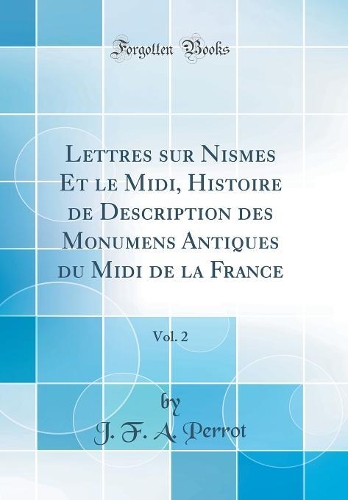 Lettres sur Nismes Et le Midi, Histoire de Description des Monumens Antiques du Midi de la France, Vol. 2 (Classic Reprint)
