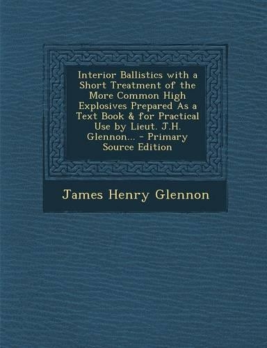 Interior Ballistics with a Short Treatment of the More Common High Explosives Prepared as a Text Book & for Practical Use by Lieut. J.H. Glennon...