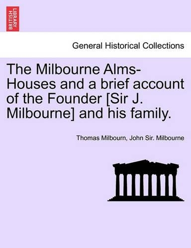 The Milbourne Alms-Houses and a Brief Account of the Founder [Sir J. Milbourne] and His Family.