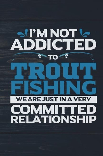 I'm Not Addicted To Trout Fishing We Are Just In A Very Committed Relationship