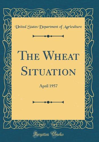 The Wheat Situation: April 1957 (Classic Reprint)