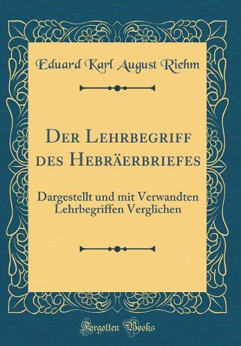 Der Lehrbegriff des Hebräerbriefes: Dargestellt und mit Verwandten Lehrbegriffen Verglichen (Classic Reprint)